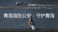 青海海东公安�
：守护青海“东大门” 实现疫情风险“零输入”