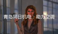 青岛同日机电：助力空调企业实现智能制造升级