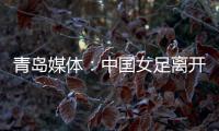 青岛媒体	：中国女足离开青岛前往韩国参加东亚杯	，9日首战韩国