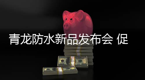 青龙防水不仅会加强创新研发