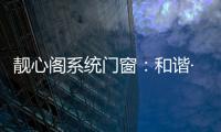 靓心阁系统门窗：和谐·亲近自然·靓心阁