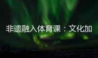 非遗融入体育课：文化加持 活力“满格”