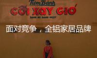 面对竞争，全铝家居品牌需要一个辉煌的转折
