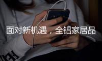 面对新机遇，全铝家居品牌如何增添新“养分”?