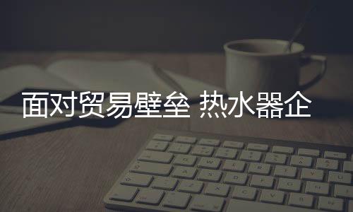 面对贸易壁垒不可以退缩