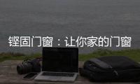 铿固门窗
	：让你家的门窗也来参加“高考”吧