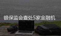 银保监会查处5家金融机构违法违规行为
，合计罚没超3.8亿