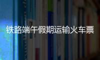 铁路端午假期运输火车票今日开售