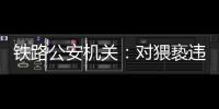 铁路公安机关	：对猥亵违法犯罪开展专项打击整治