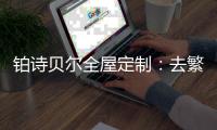 铂诗贝尔全屋定制：去繁从简
，轻奢品味