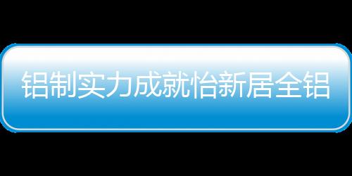 实力怡新居全铝整装