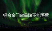 铝合金门窗品牌不能落后