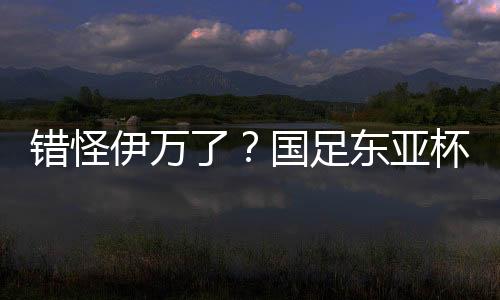 而国足这次是为罪精锐尽出