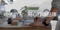 锦绣明天：用心打造品牌 用细节打动客户
