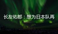 长友佑都
：想为日本队再次披挂上阵，坐在替补席也斗志昂扬
