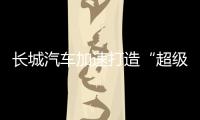 长城汽车加速打造“超级航母”	，科技白马价值凸显