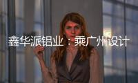 鑫华派铝业：乘广州设计周东风
，迎工厂参观热潮