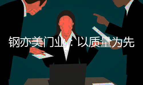 钢亦美将持续用品质说话