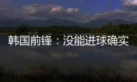 韩国前锋：没能进球确实遗憾 比赛没有特别困难之处