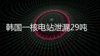 韩国一核电站泄漏29吨核废液，原子能安全委员会
：正在调查