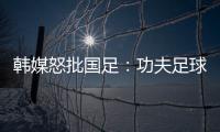 韩媒怒批国足
：功夫足球名不虚传
！犯规没有体育道德 高天意逃红
