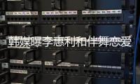 韩媒曝李惠利和伴舞恋爱 男方为曾经出演过《街头男战士》