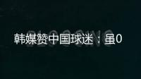 韩媒赞中国球迷：虽0