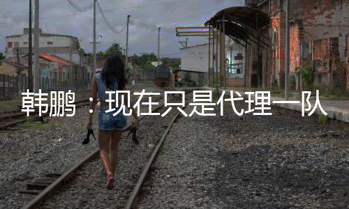 更需要付出更多的韩鹏努力