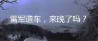 雷军造车，来晚了吗？