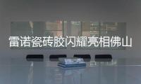 雷诺瓷砖胶闪耀亮相佛山陶博会，首日迎来开门红!