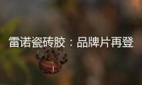 雷诺瓷砖胶：品牌片再登CCTV平台�
，营销之路铿锵有力
