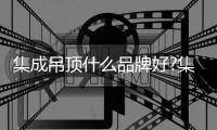 集成吊顶什么品牌好?集成吊顶十大品牌有哪些?