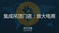 集成吊顶门店：放大电商短板 提升线下服务的“含金量”
