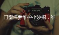 门窗保养维护小妙招，维佰帝教你轻松解决，建议收藏