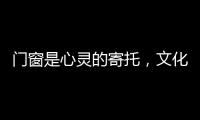 门窗是心灵的寄托，文化的沉淀