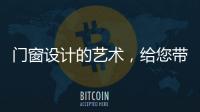 门窗设计的艺术，给您带来不同的风景