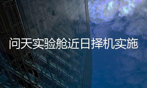将于近日择机实施发射