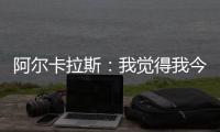阿尔卡拉斯	：我觉得我今天打得非常聪明，为此感到非常自豪