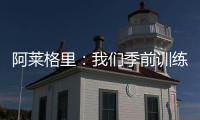 阿莱格里
：我们季前训练起步不错
，对球员们的状态感到满意