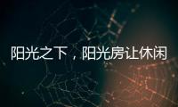 阳光之下
，阳光房让休闲生活更有春天气息