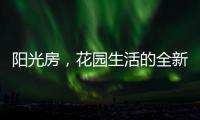 阳光房
，花园生活的全新选项