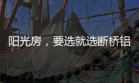 阳光房，要选就选断桥铝阳光房!