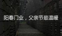 阳春门业

，父亲节最温暖的守护!