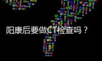 阳康后要做CT检查吗
？三类人群需注意