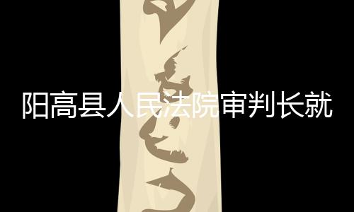 阳高院审法院审理还查明