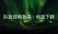 队友谈杨瀚森
：他篮下脚步很棒&手感也出色	，和他一起打球很舒服