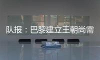 队报�：巴黎建立王朝尚需时日，但比赛风格已接近历史强者标准
