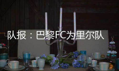 队报巴黎安德烈即将年满35岁