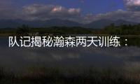 队记揭秘瀚森两天训练
：沟通跑位明显进步 无惧困难总是乐在其中