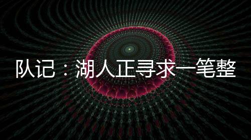 湖人正在寻求一笔整合交易